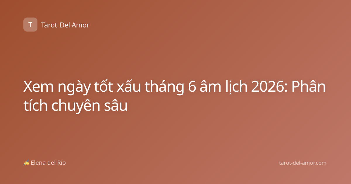 Xem ngày tốt xấu tháng 6 âm lịch 2026: Phân tích chuyên sâu