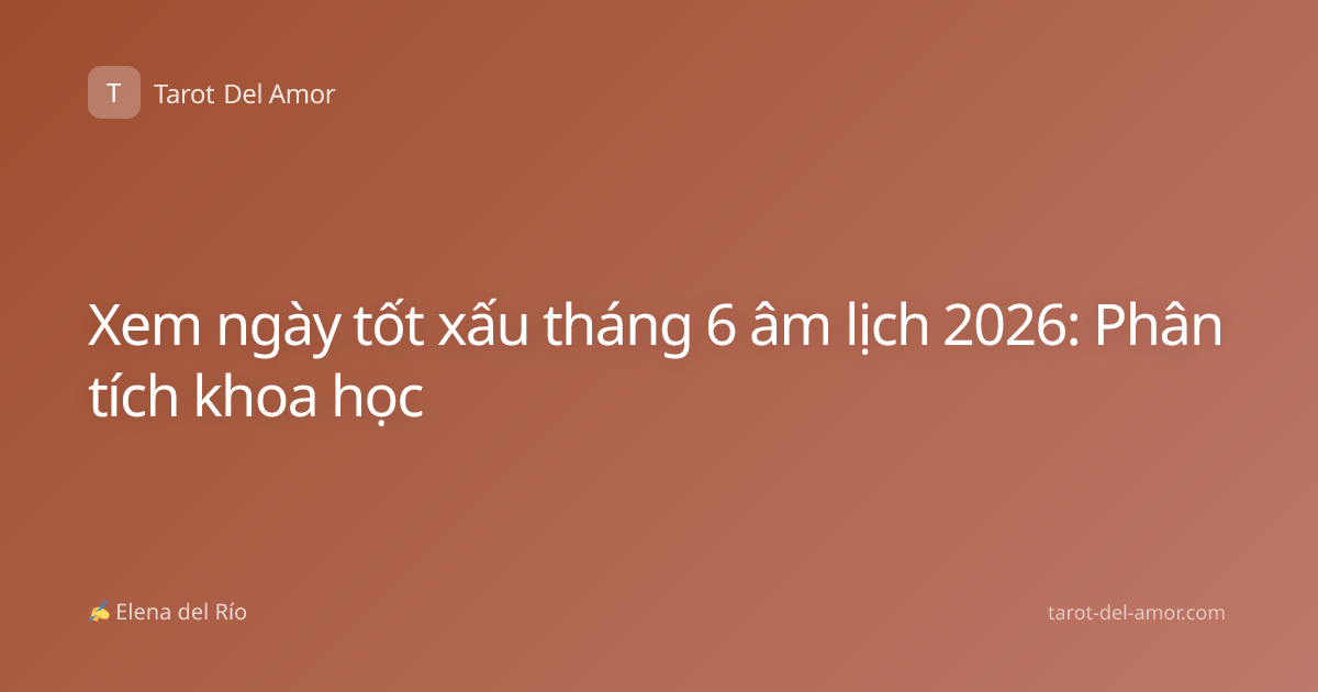 Xem ngày tốt xấu tháng 6 âm lịch 2026: Phân tích khoa học